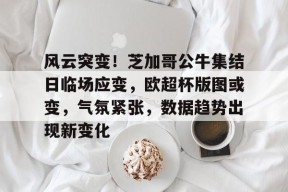 包含风云突变!芝加哥公牛集结日临场应变,欧超杯版图或变,气氛紧张,数据趋势出现新变化的词条